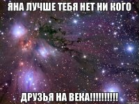 яна лучше тебя нет ни кого ДРУЗЬЯ НА ВЕКА!!!!!!!!!!