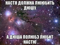 Настя должна лююбить Дюшу А Дюша полюбэ любит Настю