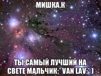 Мишка.К ты самый лучший на свете мальчик;* Van Lav;* )