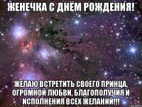 Женечка С Днём Рождения! Желаю встретить своего принца, огромной любви, благополучия и исполнения всех желаний!!!