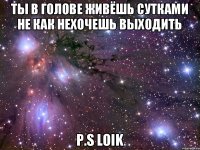 ты в голове живёшь сутками не как нехочешь выходить P.s Loik