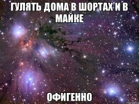 Гулять дома в шортах и в майке офигенно