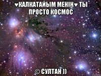 ♥калкатайым менiн♥ ты просто космос © султан ))