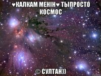 ♥калкам менiн♥ тыпросто космос © султан))