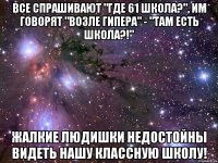 все спрашивают "где 61 школа?", им говорят "возле гипера" - "там есть школа?!" Жалкие людишки недостойны видеть нашу классную школу!