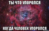 ты что упоролся когда человек упоролся