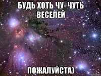 будь хоть чу- чуть веселей пожалуйста)