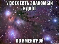 у всех есть знакомый идиот по имени рой