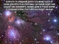 если кто-то слишком долго (это может быть от скуки, или просто без причины ) на своем сидит хую, следует ему напомнить, можно даже в грубой форме, от подобного пристрастья резко падает ай-кью! 