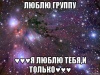 люблю группу ♥♥♥я люблю тебя,и только♥♥♥