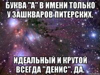 буква "а" в имени только у зашкваров питерских. идеальный и крутой всегда "денис". да.