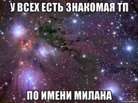 у всех есть знакомая тп по имени милана