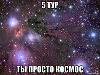 5 тур ты просто космос