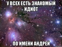 у всех есть знакомый идиот по имени андрей