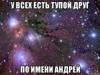 у всех есть тупой друг по имени андрей