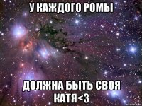 у каждого ромы должна быть своя катя<3