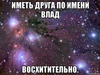 иметь друга по имени влад восхитительно.