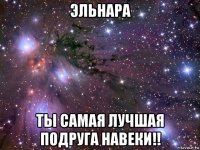 эльнара ты самая лучшая подруга навеки!!