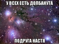 у всех есть долбанута подруга настя