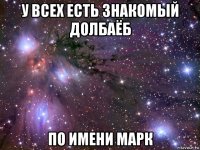 у всех есть знакомый долбаёб по имени марк