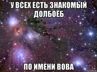 у всех есть знакомый долбоёб по имени вова