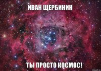 Иван Щербинин Ты просто космос!