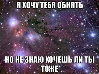 я хочу тебя обнять но не знаю хочешь ли ты тоже