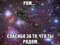 ром....* спасибо за то, что ты рядом