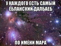 у каждого есть самый ебланский далбаеб по имени мара