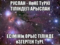 руслан - көне түркі тіліндегі арыслан есімінің орыс тілінде өзгерген түрі.