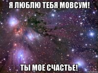 я люблю тебя мовсум! ты мое счастье!