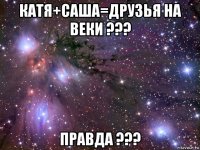 катя+саша=друзья на веки ??? правда ???