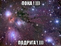 пока ! ))) подруга ! )))