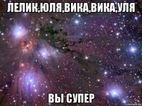 лелик,юля,вика,вика,уля вы супер