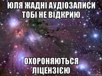 юля жадні аудіозаписи тобі не відкрию охороняються ліцензією