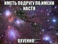 иметь подругу по имени настя охуенно:****