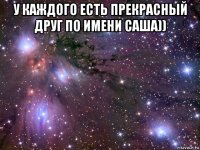 у каждого есть прекрасный друг по имени саша)) 