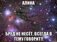 алина бред не несёт, всегда в тему говорит!!