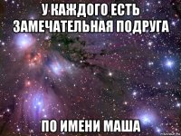 у каждого есть замечательная подруга по имени маша