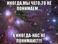 иногда,мы чего-то не понимаем.... а иногда-нас не понимают!!!