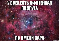 у всех есть офигенная подруга по имени сара