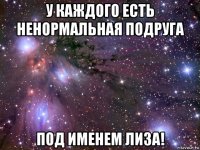 у каждого есть ненормальная подруга под именем лиза!