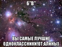 6"в" вы самые лучшие одноклассники!от:алины)