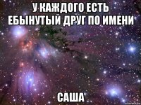 у каждого есть ебынутый друг по имени саша