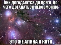 они догадаются до всего, до чего догадаться невозможно это же алина и катя