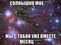 солнышко мое ***** мы с тобой уже вместе месяц *****