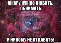 ажару нужно любить, обнимать и никому не отдавать!