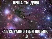 кеша, ты дура а все равно тебя люблю :d