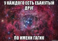 у каждого есть ебанутый друг по имени гагик