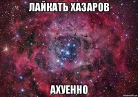 лайкать хазаров ахуенно